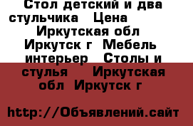 Стол детский и два стульчика › Цена ­ 4 000 - Иркутская обл., Иркутск г. Мебель, интерьер » Столы и стулья   . Иркутская обл.,Иркутск г.